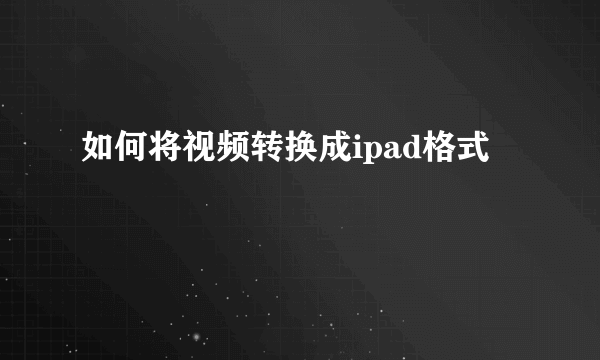 如何将视频转换成ipad格式