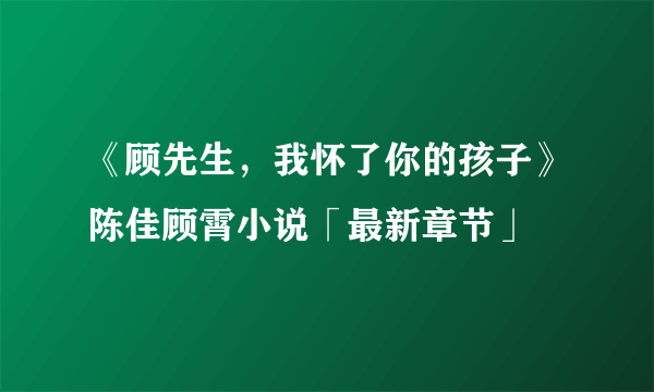 《顾先生，我怀了你的孩子》陈佳顾霄小说「最新章节」