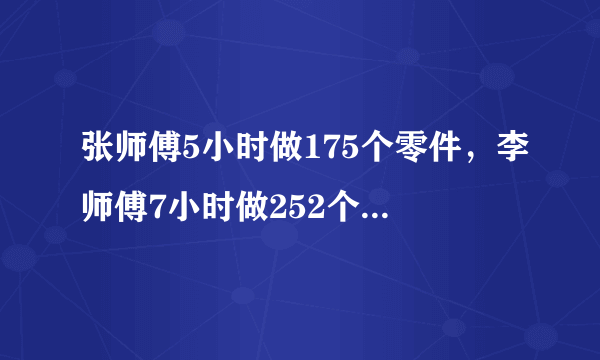 张师傅5小时做175个零件，李师傅7小时做252个零件.（1）张师傅比李师傅每小时少做多少个零件？（2）他们共同做355个零件，需要多少小时？