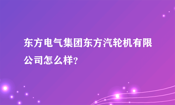 东方电气集团东方汽轮机有限公司怎么样？