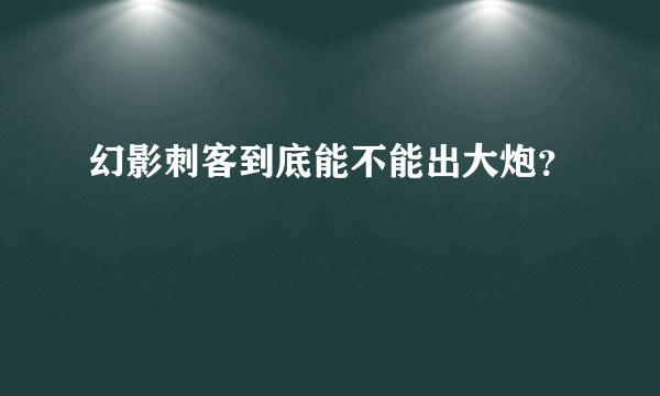 幻影刺客到底能不能出大炮？