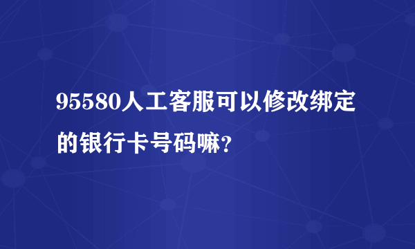 95580人工客服可以修改绑定的银行卡号码嘛？