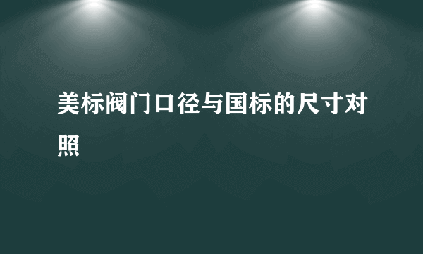 美标阀门口径与国标的尺寸对照