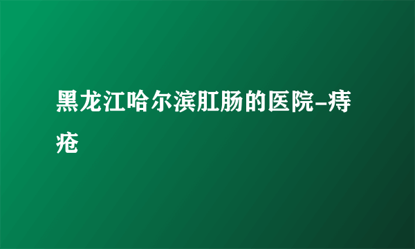 黑龙江哈尔滨肛肠的医院-痔疮