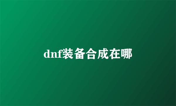 dnf装备合成在哪