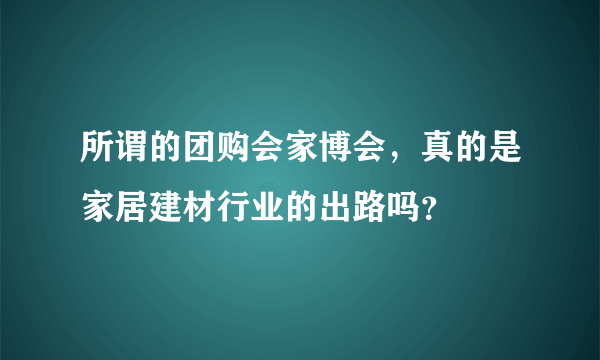 所谓的团购会家博会，真的是家居建材行业的出路吗？