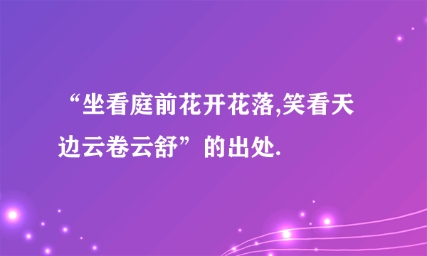 “坐看庭前花开花落,笑看天边云卷云舒”的出处.