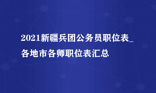 2021新疆兵团公务员职位表_各地市各师职位表汇总