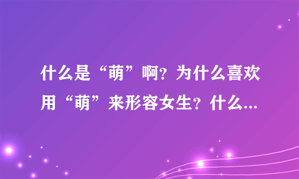 什么是“萌”啊？为什么喜欢用“萌”来形容女生？什么样的女生才能称为“萌”啊？？？