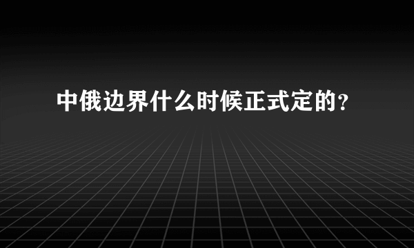 中俄边界什么时候正式定的？