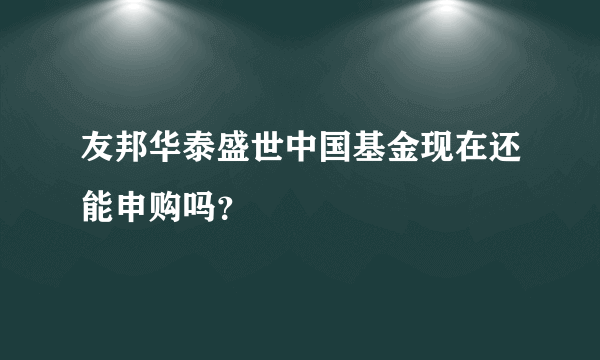 友邦华泰盛世中国基金现在还能申购吗？