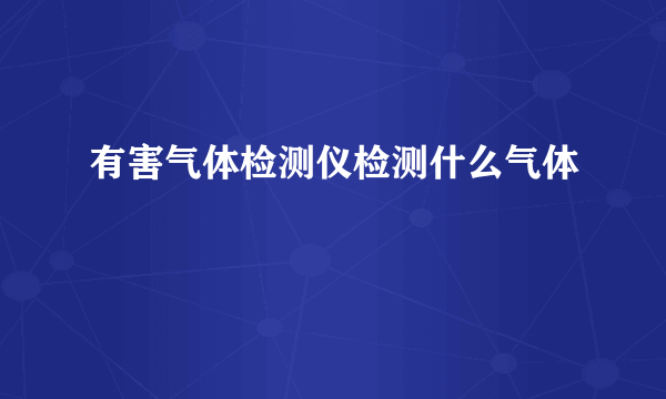 有害气体检测仪检测什么气体