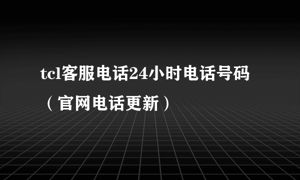 tcl客服电话24小时电话号码（官网电话更新）