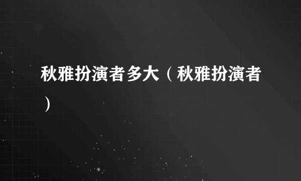 秋雅扮演者多大（秋雅扮演者）