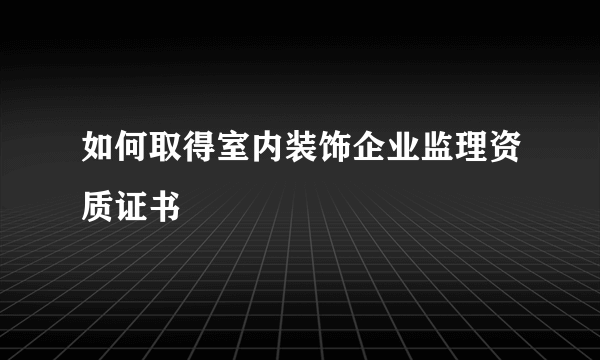 如何取得室内装饰企业监理资质证书