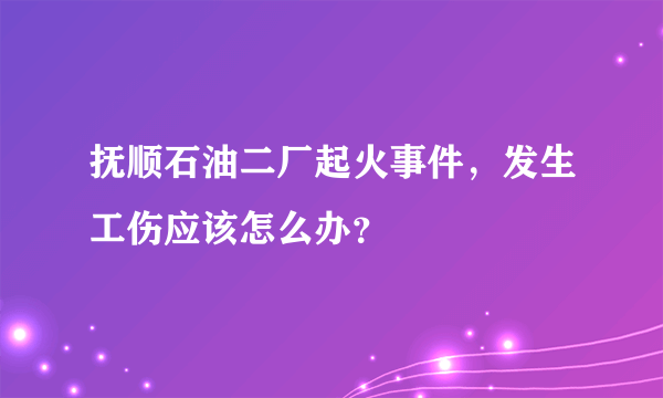 抚顺石油二厂起火事件，发生工伤应该怎么办？