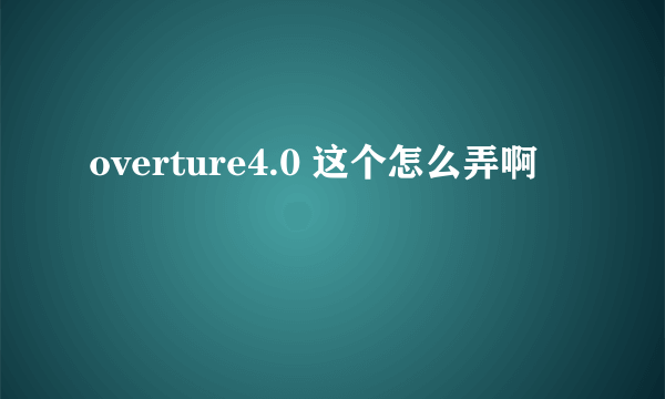 overture4.0 这个怎么弄啊