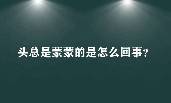 头总是蒙蒙的是怎么回事？