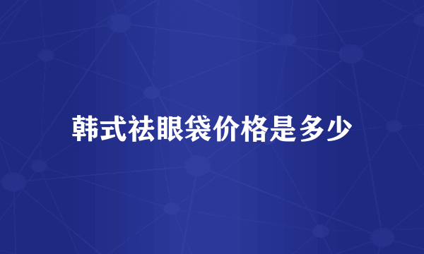 韩式祛眼袋价格是多少