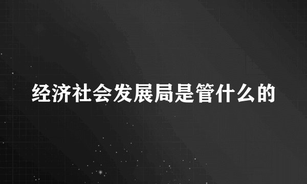 经济社会发展局是管什么的