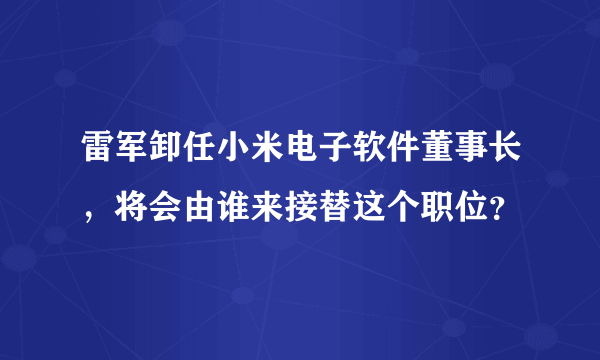 雷军卸任小米电子软件董事长，将会由谁来接替这个职位？