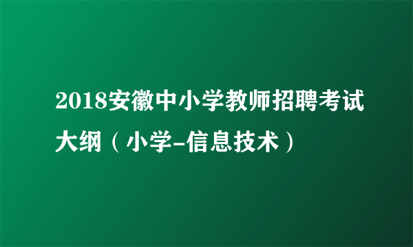 2018安徽中小学教师招聘考试大纲（小学-信息技术）