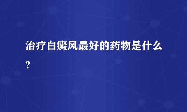 治疗白癜风最好的药物是什么？