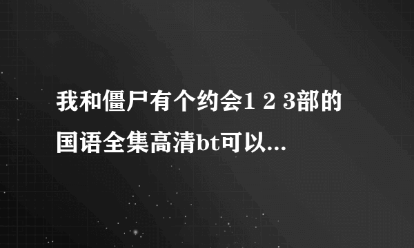 我和僵尸有个约会1 2 3部的国语全集高清bt可以给我发一份吗？ 谢谢