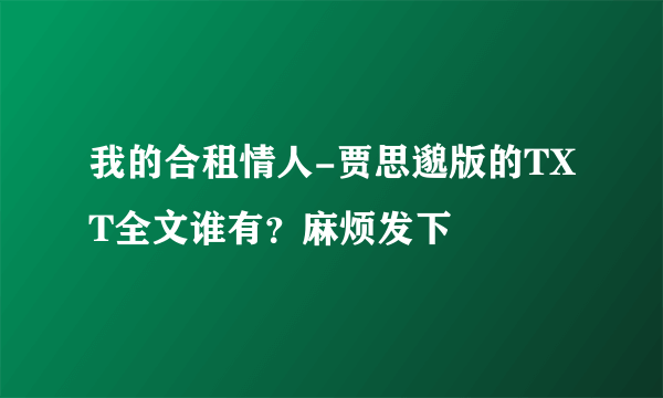 我的合租情人-贾思邈版的TXT全文谁有？麻烦发下