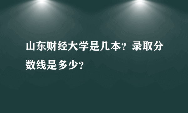 山东财经大学是几本？录取分数线是多少？