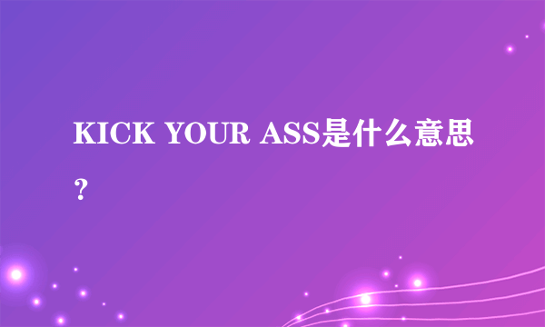 KICK YOUR ASS是什么意思？