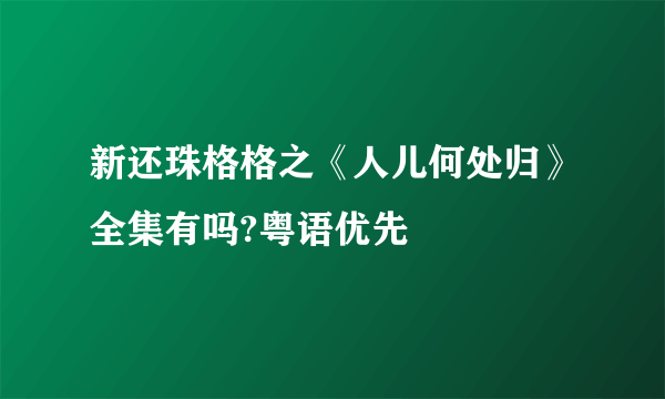 新还珠格格之《人儿何处归》全集有吗?粤语优先