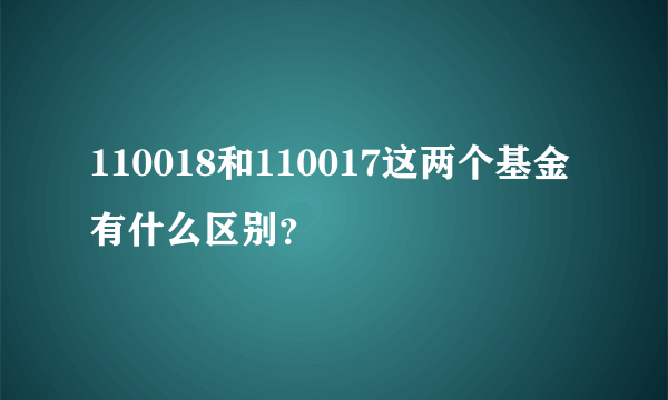 110018和110017这两个基金有什么区别？