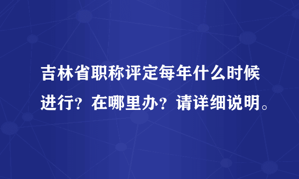 吉林省职称评定每年什么时候进行？在哪里办？请详细说明。