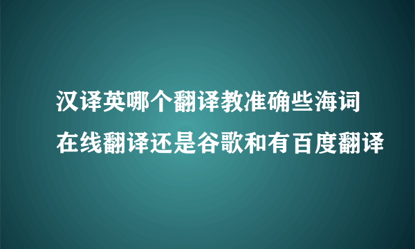 汉译英哪个翻译教准确些海词在线翻译还是谷歌和有百度翻译