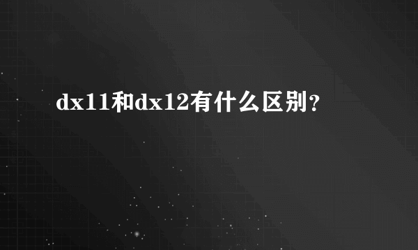 dx11和dx12有什么区别？