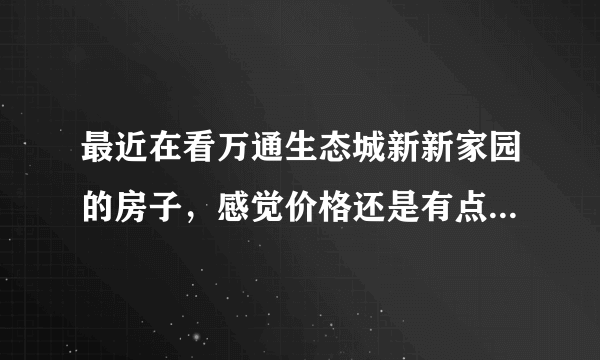 最近在看万通生态城新新家园的房子，感觉价格还是有点高，这个小区之前价格如何？大概多少钱？