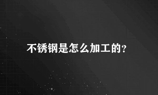 不锈钢是怎么加工的？