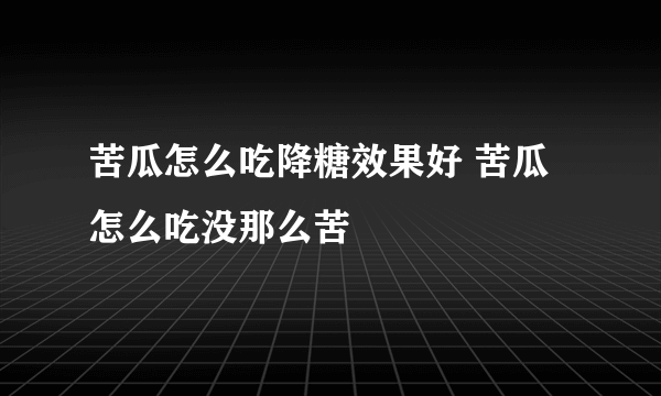 苦瓜怎么吃降糖效果好 苦瓜怎么吃没那么苦