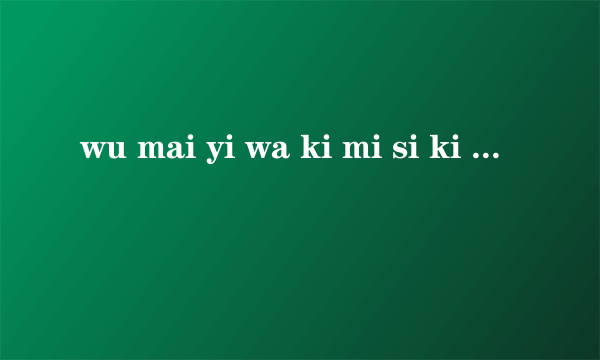 wu mai yi wa ki mi si ki jia lai yi什么意思【罗马音，或者是？