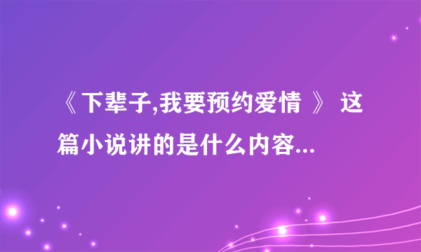 《下辈子,我要预约爱情 》 这篇小说讲的是什么内容，最后结局是什么？望详细，谢谢！