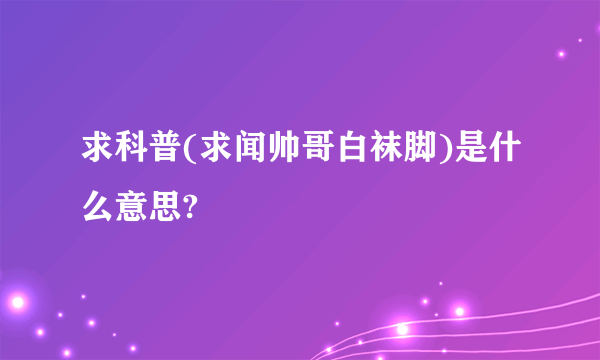 求科普(求闻帅哥白袜脚)是什么意思?