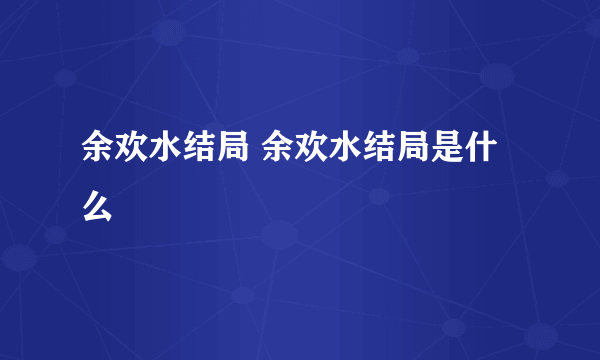 余欢水结局 余欢水结局是什么