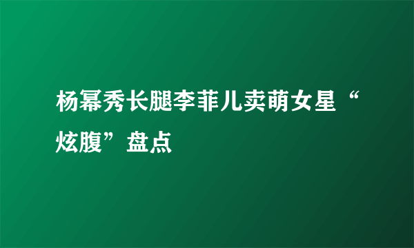 杨幂秀长腿李菲儿卖萌女星“炫腹”盘点