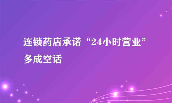 连锁药店承诺“24小时营业”多成空话