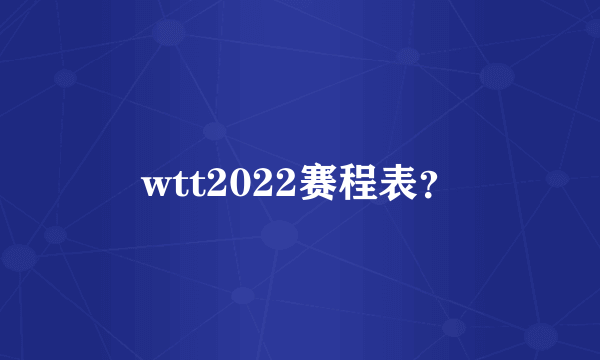 wtt2022赛程表？