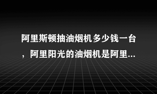 阿里斯顿抽油烟机多少钱一台，阿里阳光的油烟机是阿里斯顿旗下的