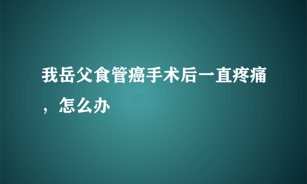 我岳父食管癌手术后一直疼痛，怎么办