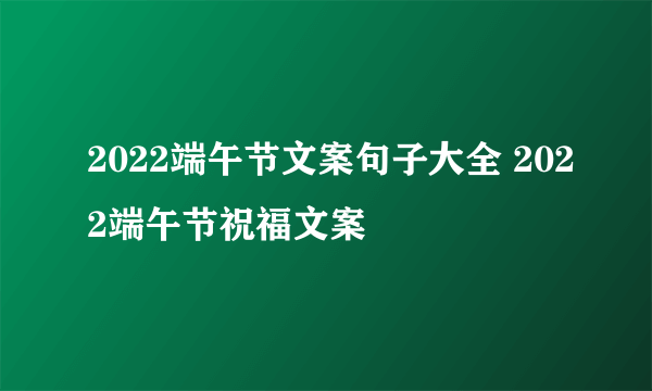 2022端午节文案句子大全 2022端午节祝福文案