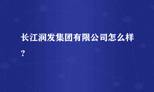 长江润发集团有限公司怎么样？